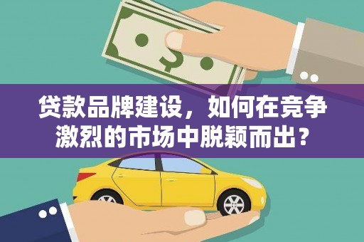 泰顺贷款品牌建设，如何在竞争激烈的市场中脱颖而出？