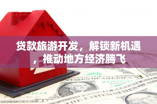 泰顺贷款旅游开发，解锁新机遇，推动地方经济腾飞