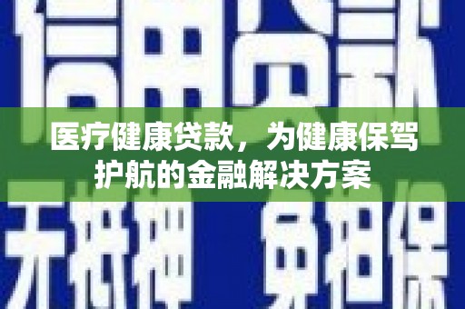 泰顺医疗健康贷款，为健康保驾护航的金融解决方案