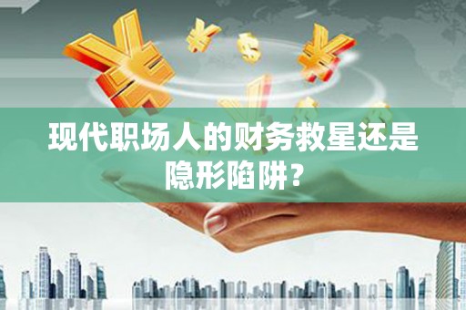 泰顺现代职场人的财务救星还是隐形陷阱？